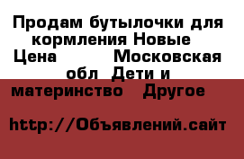 Продам бутылочки для кормления.Новые › Цена ­ 600 - Московская обл. Дети и материнство » Другое   